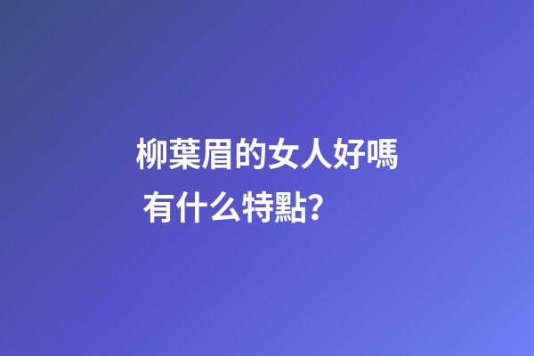 柳葉眉的女人好嗎 有什么特點？